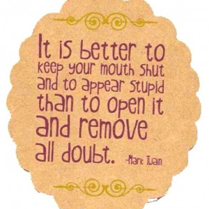 It is better to keep your mouth closed and let people think you are a ...