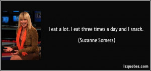eat a lot. I eat three times a day and I snack. - Suzanne Somers