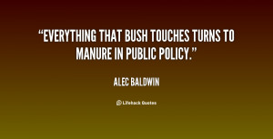 Everything that Bush touches turns to manure in public policy.”