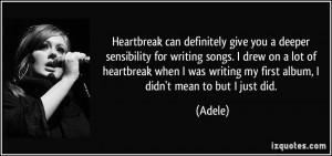 Heartbreak can definitely give you a deeper sensibility for writing ...
