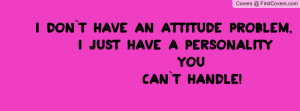 don`t have an attitude problem, I just have a personality you can`t ...