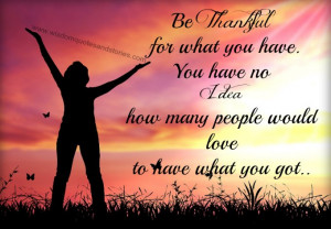 Be thankful for what you have. You have no idea how many people would ...