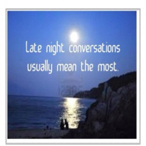 All conversations do, but it's something about those late night convos ...