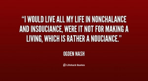 Ogden Nash. I would live all my life in nonchalance and insouciance ...