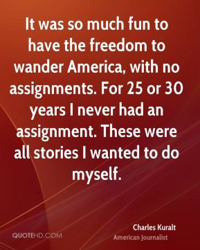 Charles Kuralt - It was so much fun to have the freedom to wander ...