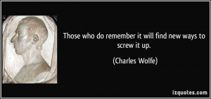 ... who do remember it will find new ways to screw it up. - Charles Wolfe