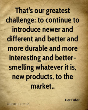 That's our greatest challenge: to continue to introduce newer and ...