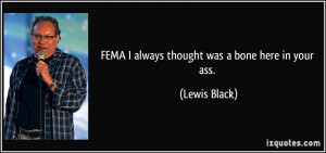 FEMA I always thought was a bone here in your ass. - Lewis Black