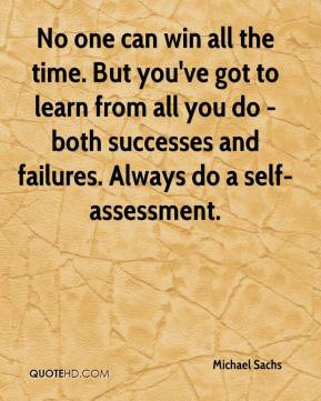 ... all you do - both successes and failures. Always do a self-assessment