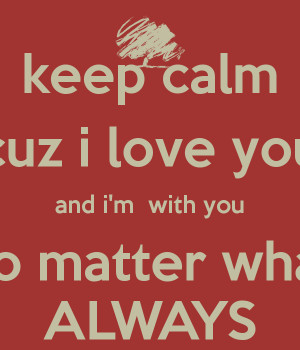 keep calm cuz i love you and i'm with you no matter what ALWAYS
