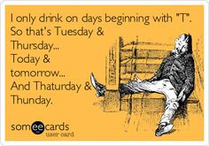 only drink on days beginning with 'T'. So that's Tuesday & Thursday ...