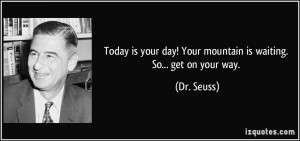 ... your day! Your mountain is waiting. So... get on your way. - Dr. Seuss