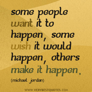 ... want it to happen, some wish it would happen, others make it happen
