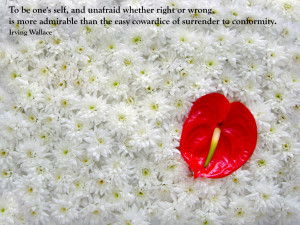 To be one’s self, and unafraid whether right or wrong…