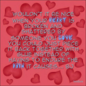 Wouldn't it be nice when your heart is broken and shattered by someone ...