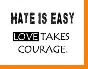 Hate is easy love takes courage.