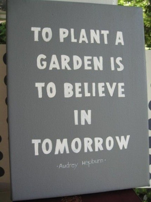 To plant a garden is to believe in tomorrow.