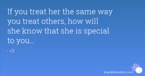 If you treat her the same way you treat others, how will she know that ...