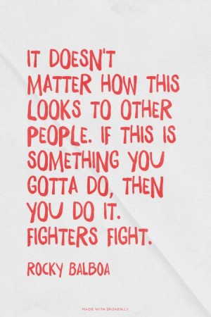 ... something you gotta do, then you do it. Fighters fight. - Rocky Balboa