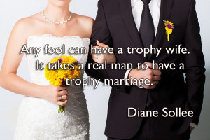 Any fool can have a trophy wife. It takes a real man to have a trophy ...