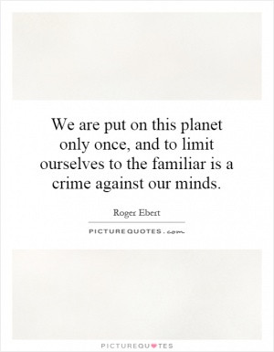 We are put on this planet only once and to limit ourselves to the