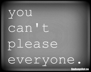 The truth is: You can’t please everyone.