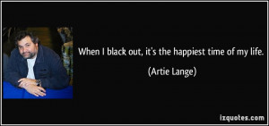 When I black out, it's the happiest time of my life. - Artie Lange