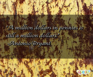 million dollars in pennies is still a million dollars. -Antonio ...