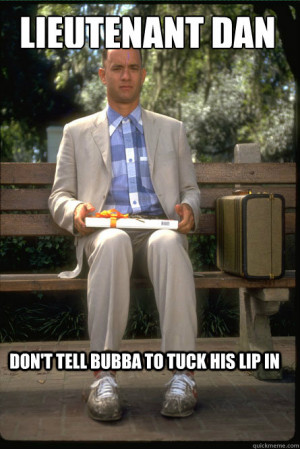 in - Lieutenant Dan Don't tell Bubba to tuck his lip in Forrest Gump ...