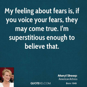 My feeling about fears is, if you voice your fears, they may come true ...
