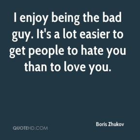 enjoy being the bad guy. It's a lot easier to get people to hate you ...