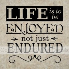 LIFE is to be ENJOYED not just ENDURED (Gordon B. Hinckley)