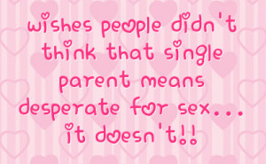 ... think that single parent means desperate for sex... it doesn't