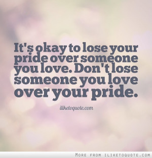 It's okay to lose your pride over someone you love. Don't lose someone ...