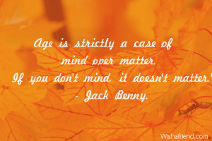 Age is strictly a case of mind over matter. If you don't mind, it ...