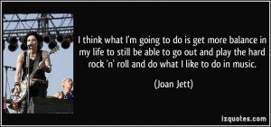 ... the hard rock 'n' roll and do what I like to do in music. - Joan Jett