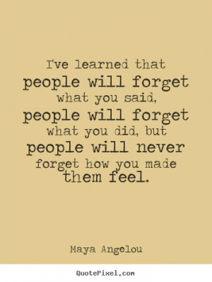 ve learned that people will forget what you said, people will ...