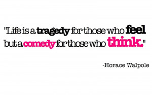 Life is a tragedy for those who feel but a comedy for those who think.
