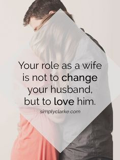 Your role as a wife is NOT to change your husband, but to love him ...