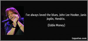 ve always loved the blues, John Lee Hooker, Janis Joplin, Hendrix ...