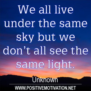 We all live under the same sky but we don’t all see the same light.
