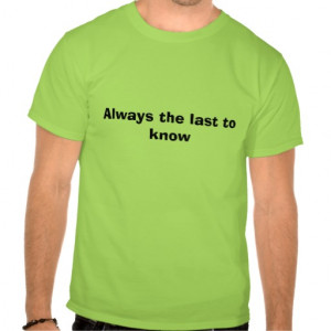 Always the last to know tee shirt