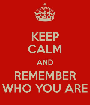 KEEP CALM AND REMEMBER WHO YOU ARE