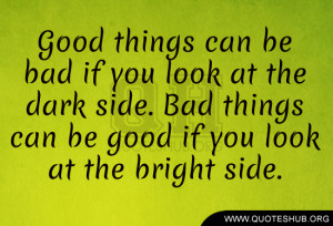 Good things can be bad if you look at the dark side. Bad things can be ...