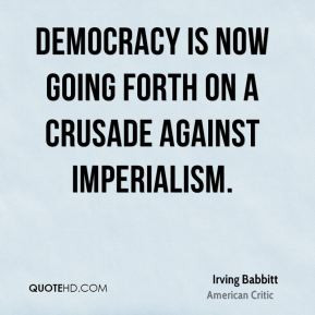 Irving Babbitt - Democracy is now going forth on a crusade against ...