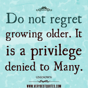 Do not regret growing older quotes. It is a privilege denied to many.