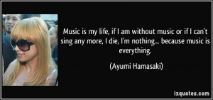 Music is my life, if I am without music or if I can't sing any more, I ...