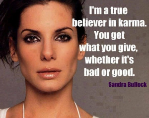 true believer in karma. You get what you give, whether it's bad ...