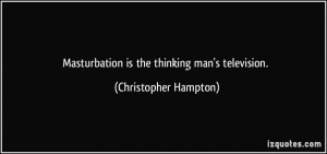 Masturbation is the thinking man's television. - Christopher Hampton