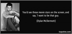... on the screen, and say, 'I want to be that guy. - Dylan McDermott